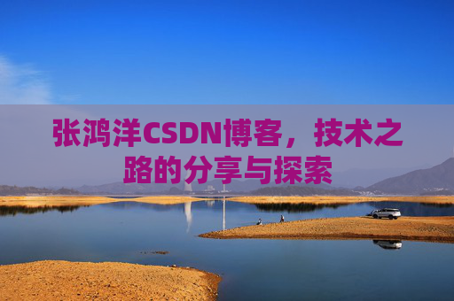 张鸿洋CSDN博客，技术之路的分享与探索